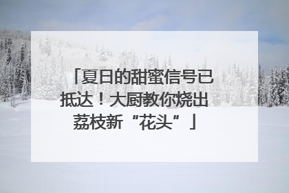 夏日的甜蜜信号已抵达！大厨教你烧出荔枝新“花头”